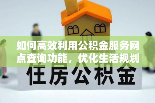 宜黄如何高效利用公积金服务网点查询功能，优化生活规划