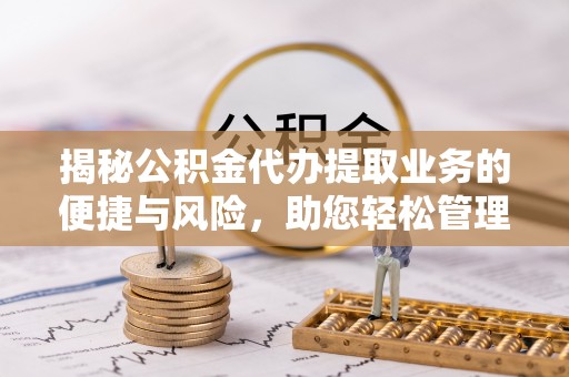 宜黄揭秘公积金代办提取业务的便捷与风险，助您轻松管理财务