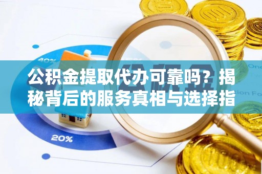 宜黄公积金提取代办可靠吗？揭秘背后的服务真相与选择指南