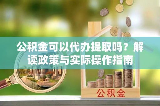 宜黄公积金可以代办提取吗？解读政策与实际操作指南