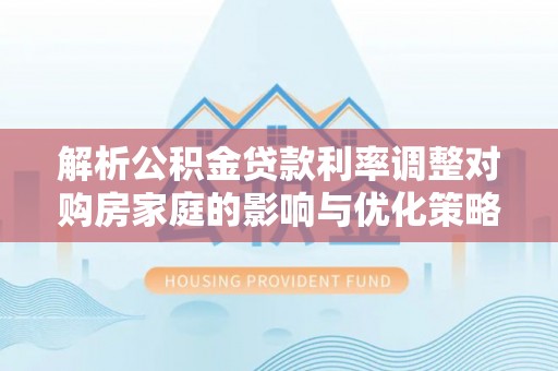 宜黄解析公积金贷款利率调整对购房家庭的影响与优化策略