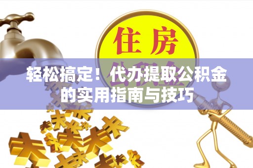 宜黄轻松搞定！代办提取公积金的实用指南与技巧