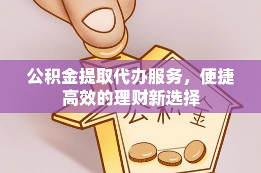 宜黄公积金提取代办服务，便捷高效的理财新选择