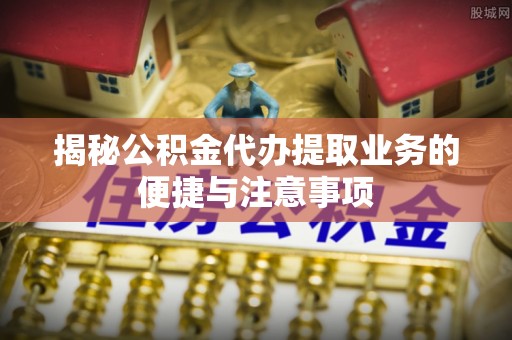 宜黄揭秘公积金代办提取业务的便捷与注意事项