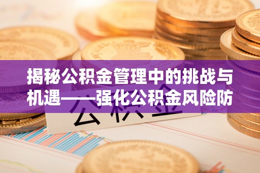 宜黄揭秘公积金管理中的挑战与机遇——强化公积金风险防控的多维策略
