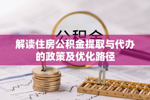 宜黄解读住房公积金提取与代办的政策及优化路径