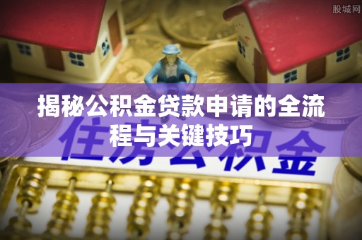 宜黄揭秘公积金贷款申请的全流程与关键技巧