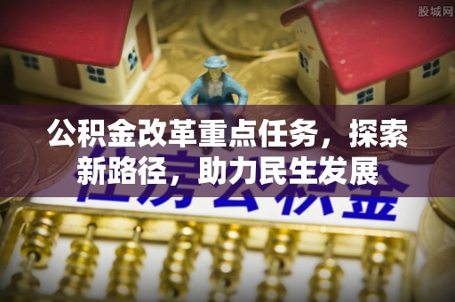 宜黄公积金改革重点任务，探索新路径，助力民生发展