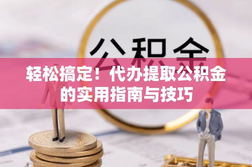 宜黄轻松搞定！代办提取公积金的实用指南与技巧