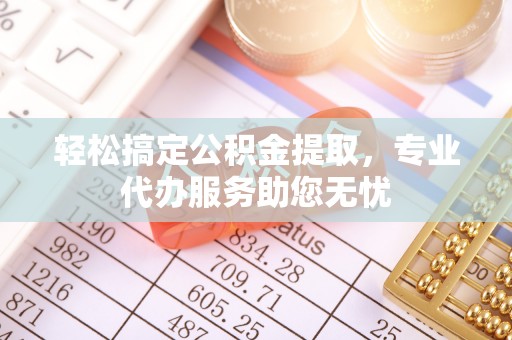 宜黄轻松搞定公积金提取，专业代办服务助您无忧
