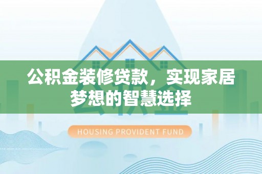 宜黄公积金装修贷款，实现家居梦想的智慧选择