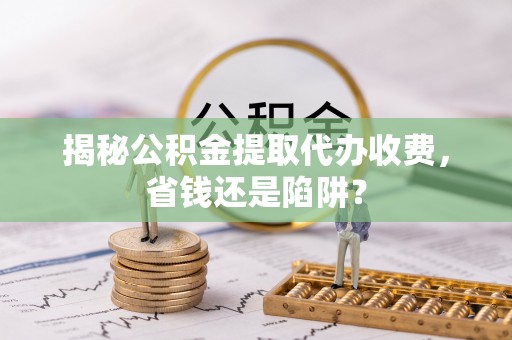 宜黄揭秘公积金提取代办收费，省钱还是陷阱？