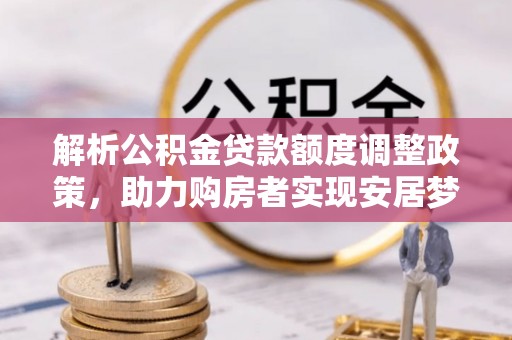 宜黄解析公积金贷款额度调整政策，助力购房者实现安居梦想