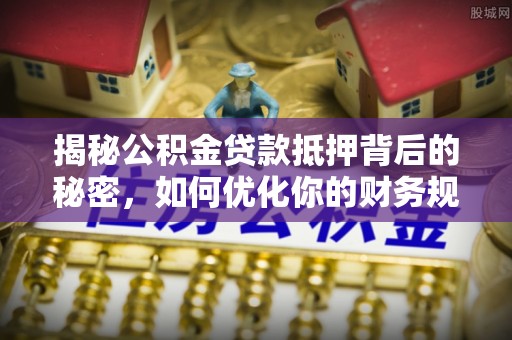 宜黄揭秘公积金贷款抵押背后的秘密，如何优化你的财务规划