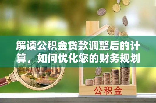 宜黄解读公积金贷款调整后的计算，如何优化您的财务规划