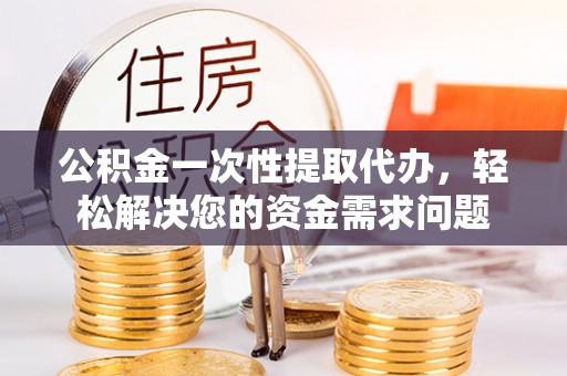 宜黄公积金一次性提取代办，轻松解决您的资金需求问题