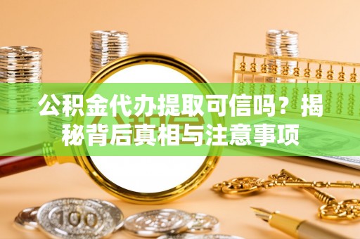 宜黄公积金代办提取可信吗？揭秘背后真相与注意事项