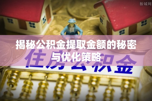 宜黄揭秘公积金提取金额的秘密与优化策略