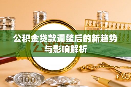 宜黄公积金贷款调整后的新趋势与影响解析