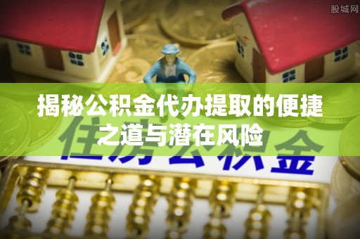 宜黄揭秘公积金代办提取的便捷之道与潜在风险