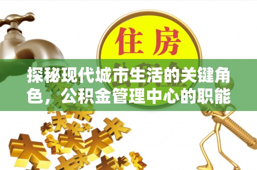 宜黄探秘现代城市生活的关键角色，公积金管理中心的职能与影响
