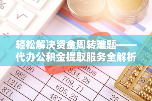 宜黄轻松解决资金周转难题——代办公积金提取服务全解析