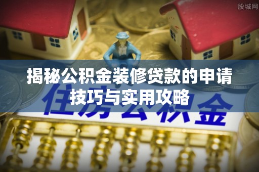 宜黄揭秘公积金装修贷款的申请技巧与实用攻略