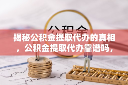 宜黄揭秘公积金提取代办的真相，公积金提取代办靠谱吗，如何选择专业服务？