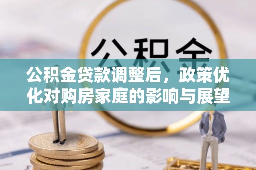宜黄公积金贷款调整后，政策优化对购房家庭的影响与展望