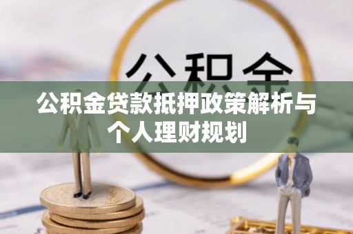 宜黄公积金贷款抵押政策解析与个人理财规划