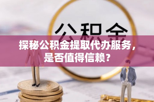 宜黄探秘公积金提取代办服务，是否值得信赖？