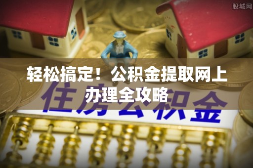宜黄轻松搞定！公积金提取网上办理全攻略