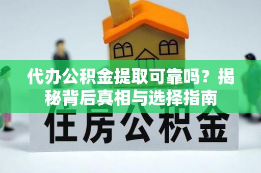宜黄代办公积金提取可靠吗？揭秘背后真相与选择指南