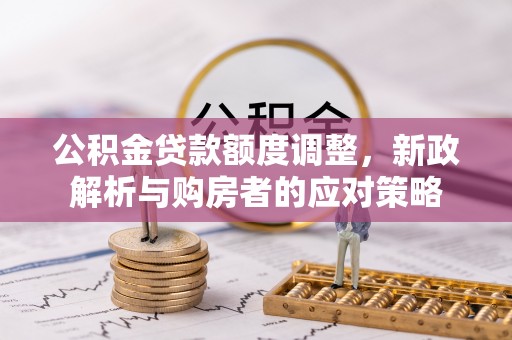 宜黄公积金贷款额度调整，新政解析与购房者的应对策略