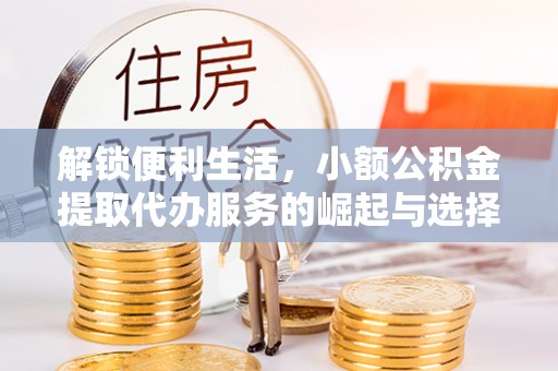宜黄解锁便利生活，小额公积金提取代办服务的崛起与选择