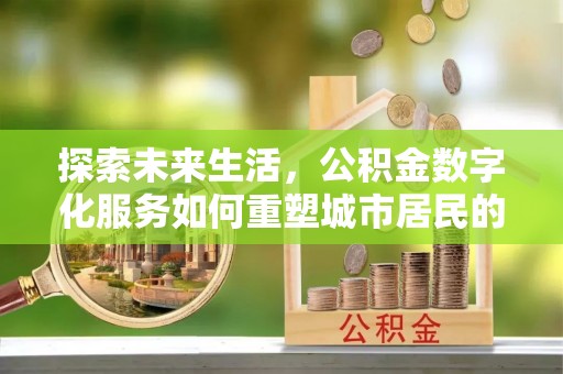 宜黄探索未来生活，公积金数字化服务如何重塑城市居民的财务管理