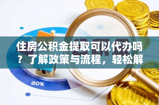 宜黄住房公积金提取可以代办吗？了解政策与流程，轻松解决疑惑