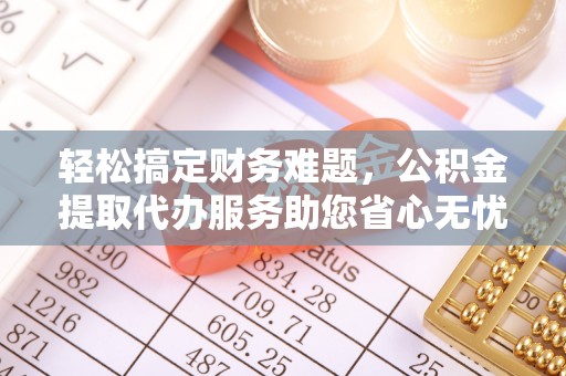 宜黄轻松搞定财务难题，公积金提取代办服务助您省心无忧