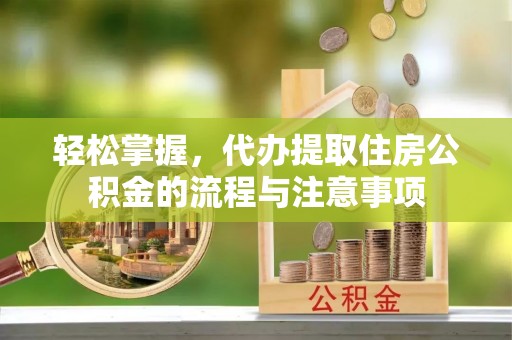 宜黄轻松掌握，代办提取住房公积金的流程与注意事项