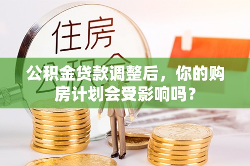 宜黄公积金贷款调整后，你的购房计划会受影响吗？