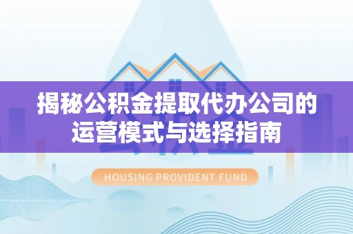 宜黄揭秘公积金提取代办公司的运营模式与选择指南