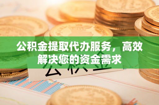 宜黄公积金提取代办服务，高效解决您的资金需求
