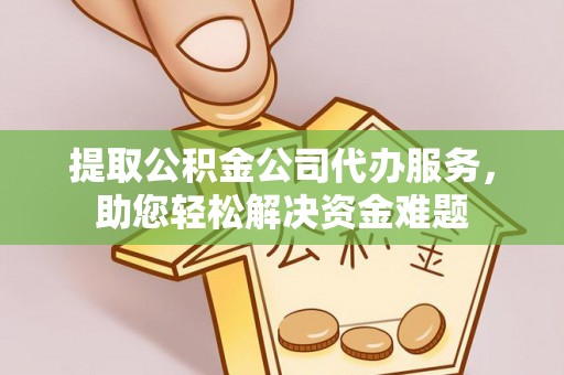 宜黄提取公积金公司代办服务，助您轻松解决资金难题