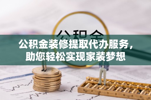 宜黄公积金装修提取代办服务，助您轻松实现家装梦想