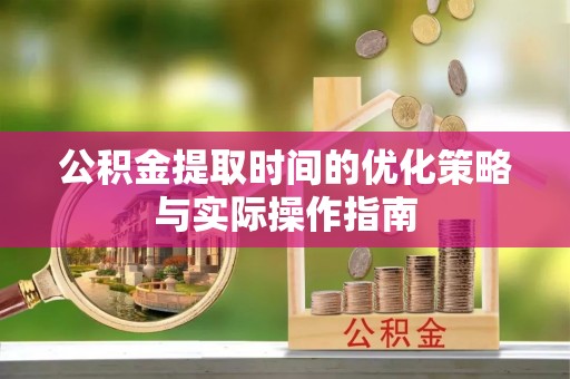 宜黄公积金提取时间的优化策略与实际操作指南