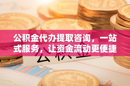 宜黄公积金代办提取咨询，一站式服务，让资金流动更便捷