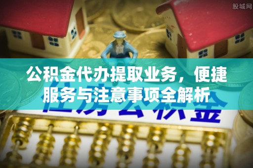 宜黄公积金代办提取业务，便捷服务与注意事项全解析