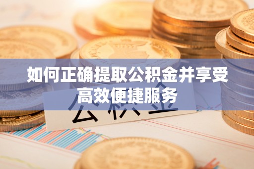 宜黄如何正确提取公积金并享受高效便捷服务