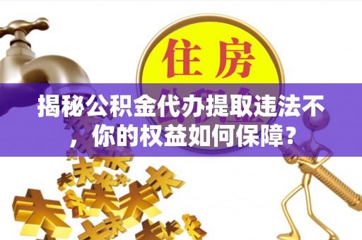 宜黄揭秘公积金代办提取违法不，你的权益如何保障？