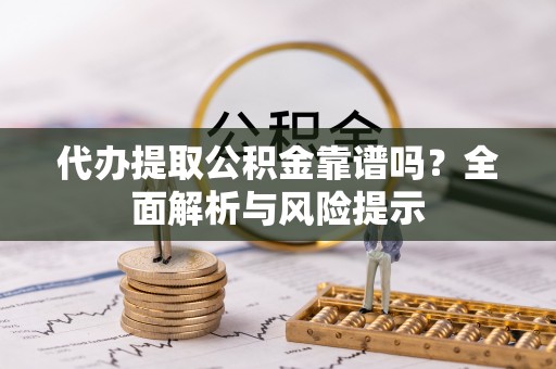 宜黄代办提取公积金靠谱吗？全面解析与风险提示